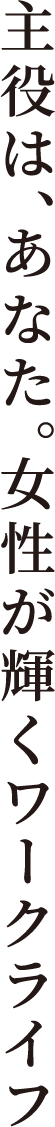 主役は、あなた。女性が輝くワークライフ